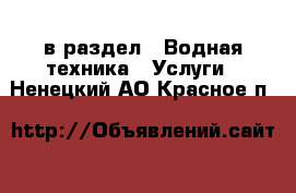  в раздел : Водная техника » Услуги . Ненецкий АО,Красное п.